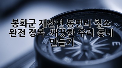✨ 봉화군 재산면 동면리 청소 완전 정복! 🏡 깨끗한 우리 동네 만들기 ✨
